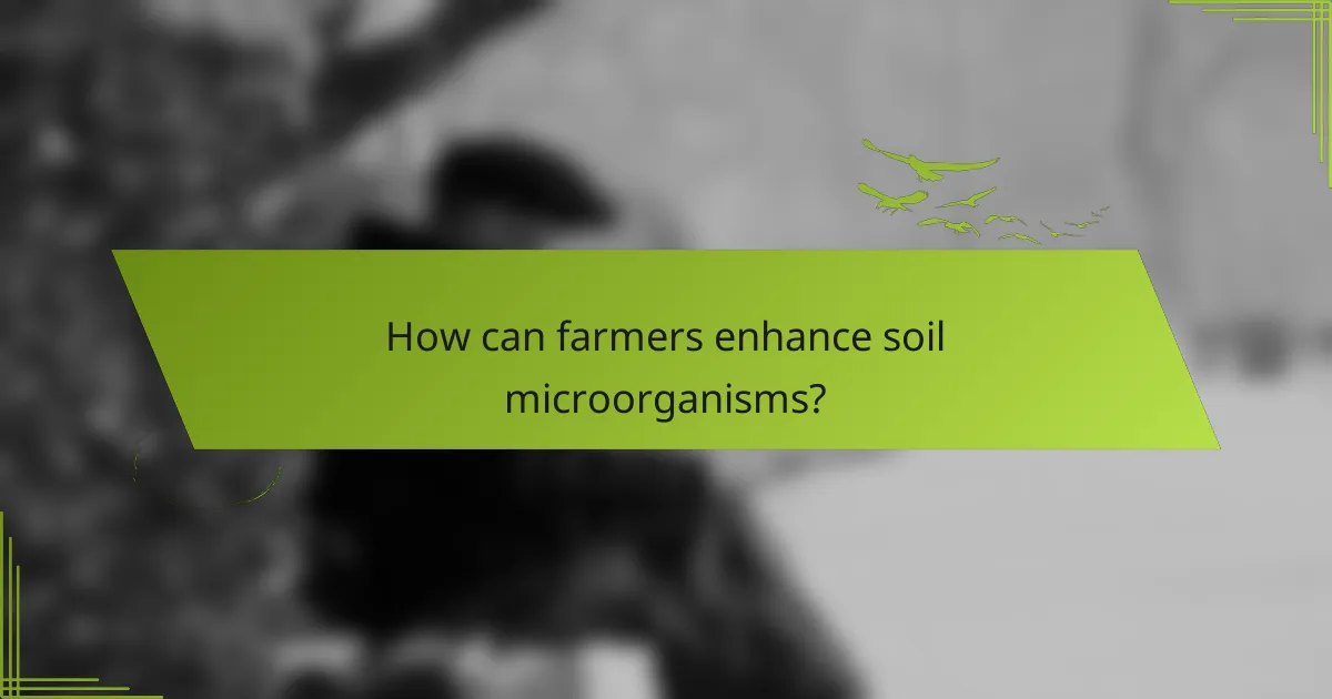 How can farmers enhance soil microorganisms?