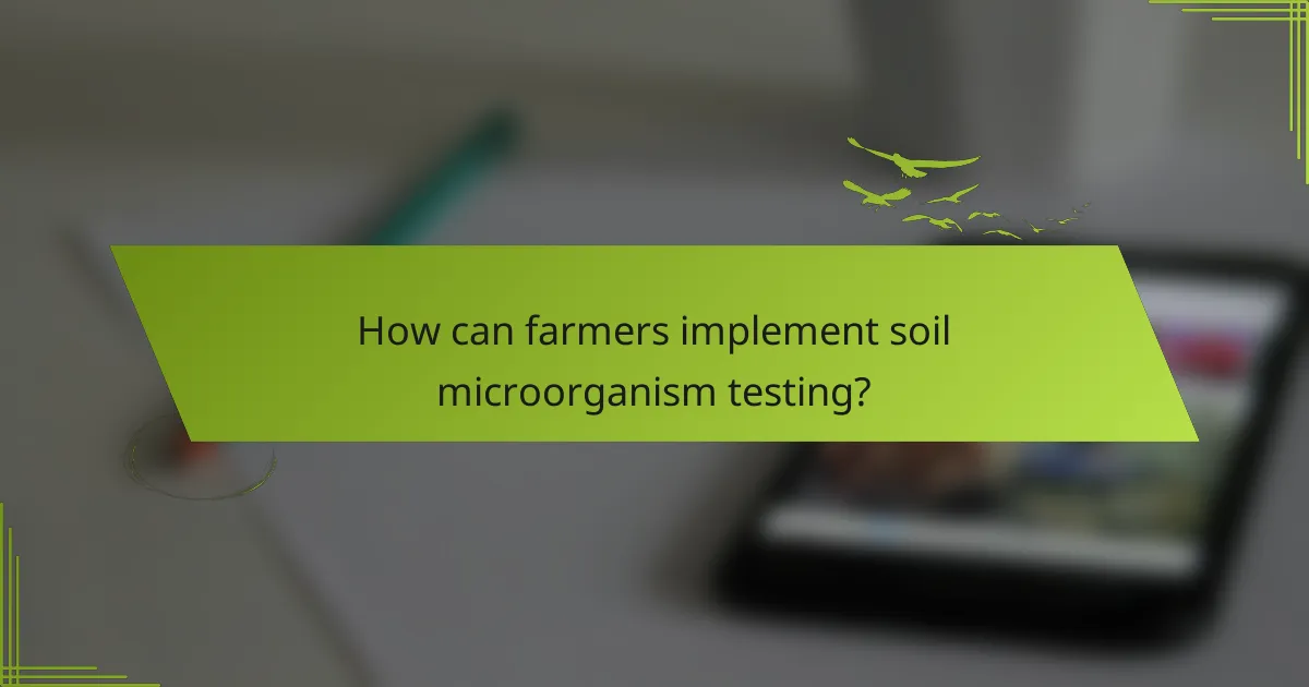How can farmers implement soil microorganism testing?