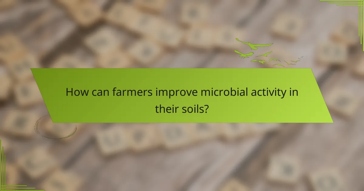 How can farmers improve microbial activity in their soils?