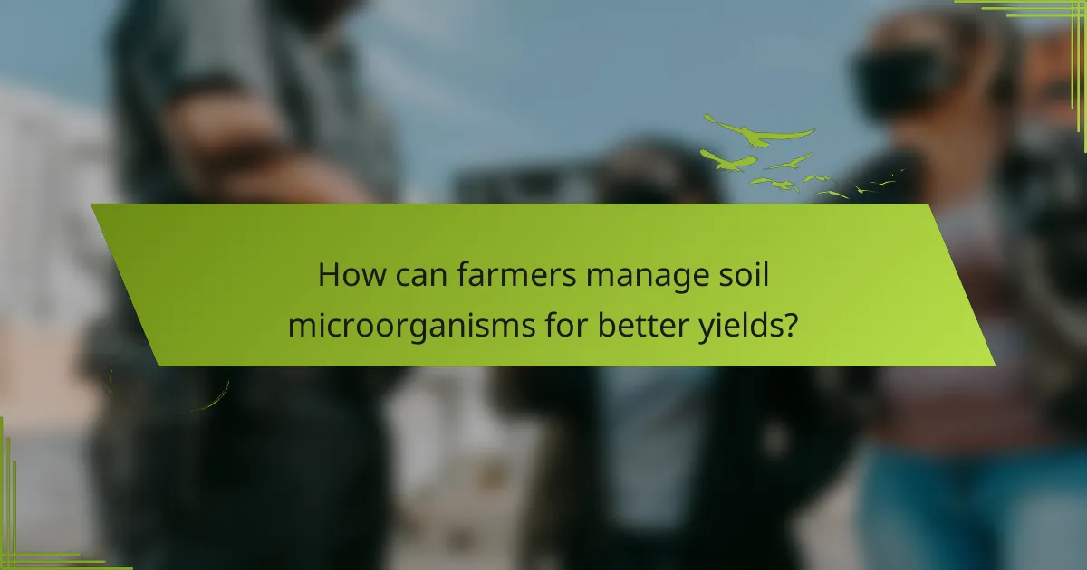 How can farmers manage soil microorganisms for better yields?