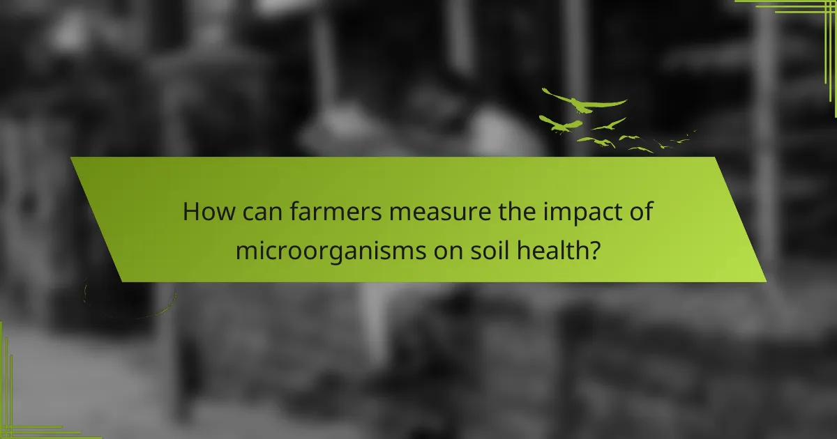 How can farmers measure the impact of microorganisms on soil health?