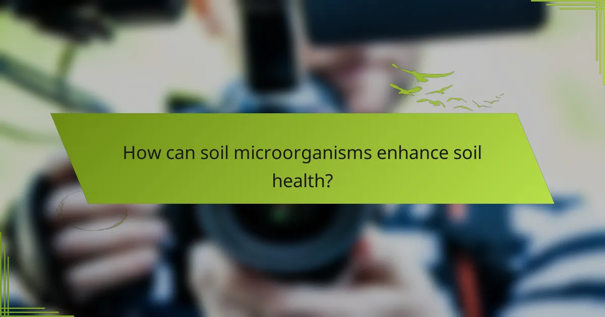 How can soil microorganisms enhance soil health?