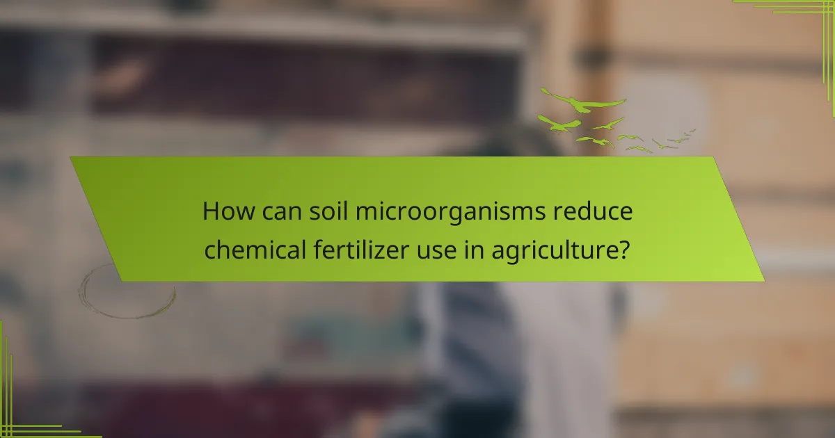 How can soil microorganisms reduce chemical fertilizer use in agriculture?
