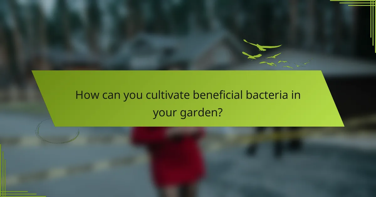 How can you cultivate beneficial bacteria in your garden?