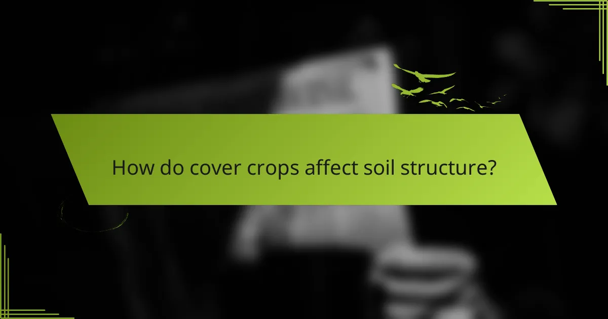How do cover crops affect soil structure?