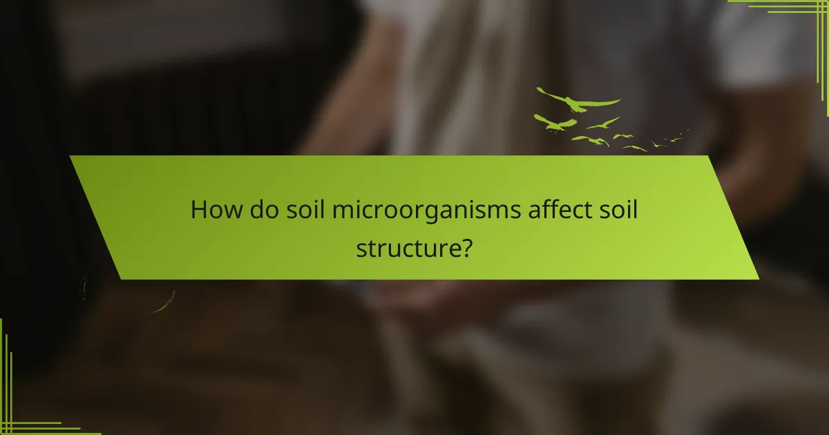 How do soil microorganisms affect soil structure?