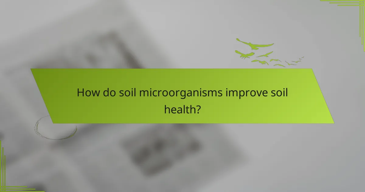 How do soil microorganisms improve soil health?