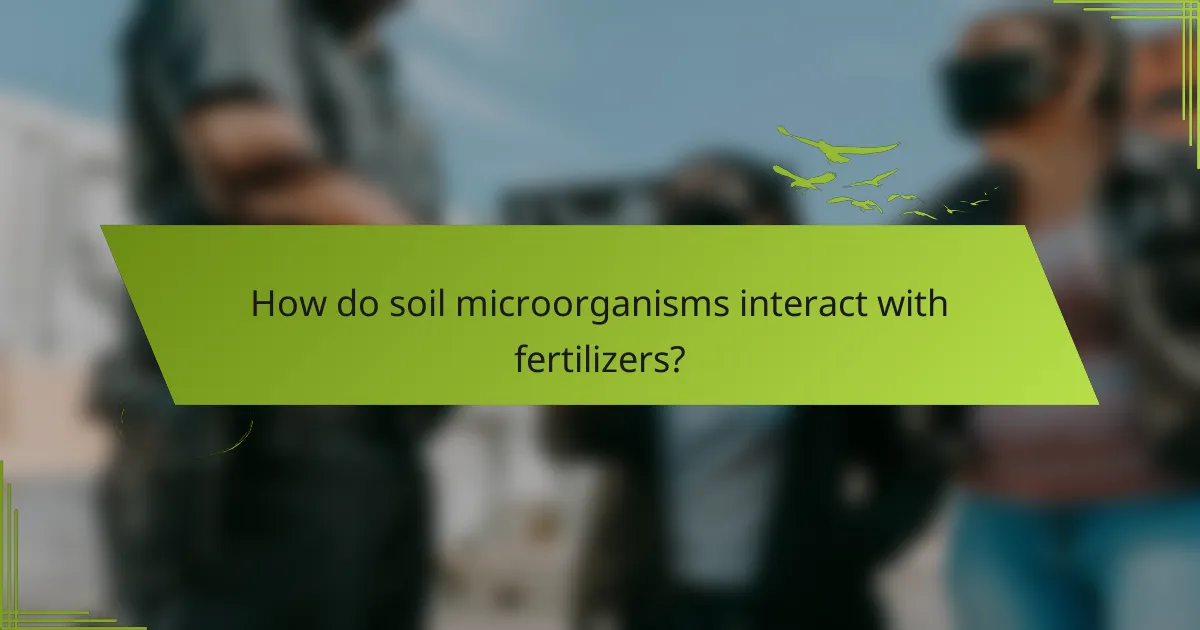 How do soil microorganisms interact with fertilizers?