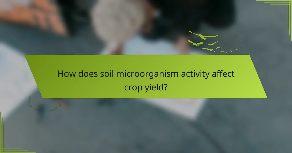 How does soil microorganism activity affect crop yield?