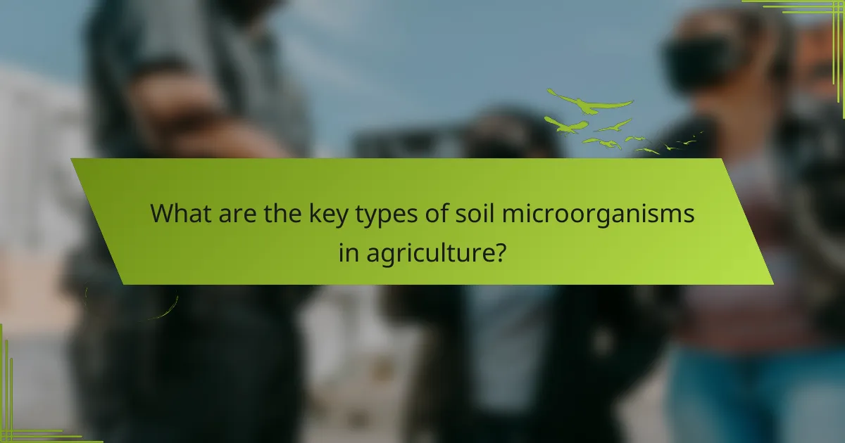 What are the key types of soil microorganisms in agriculture?