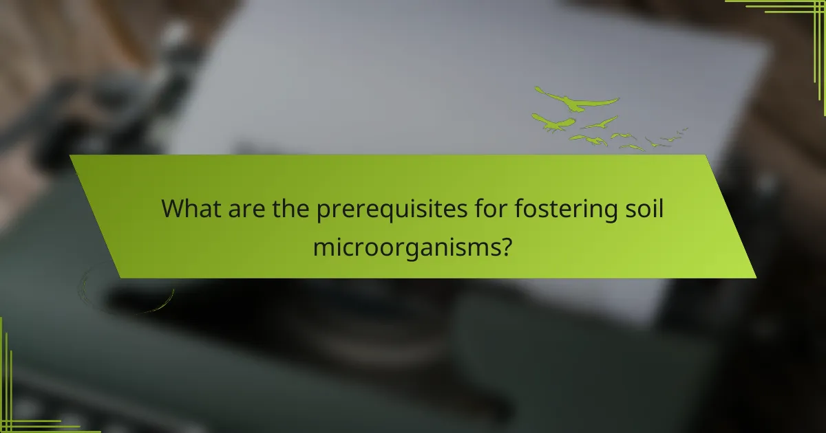 What are the prerequisites for fostering soil microorganisms?
