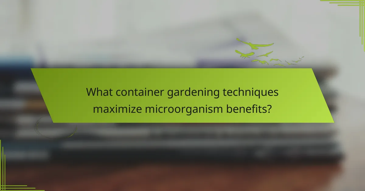 What container gardening techniques maximize microorganism benefits?