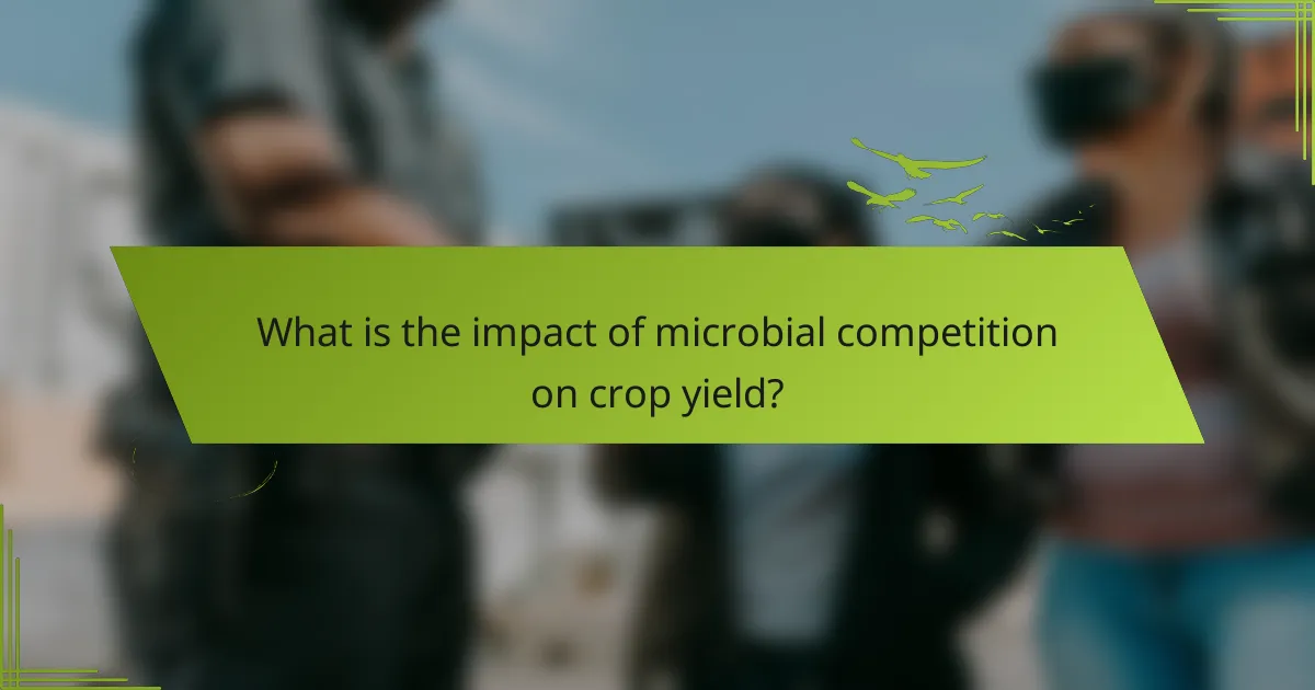 What is the impact of microbial competition on crop yield?